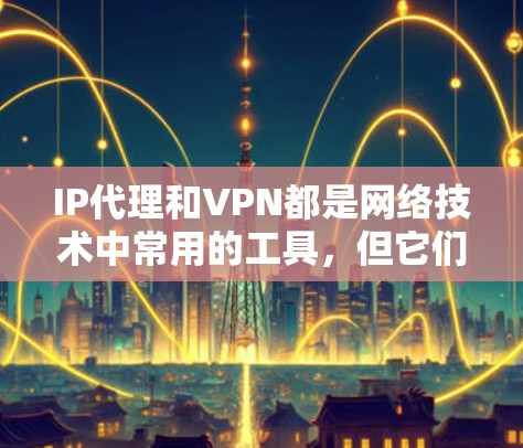 IP代理和VPN都是网络技术中常用的工具，但它们在功能、实现方式和应用场景上有明显区别。以下是对它们的详细分析