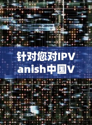 针对您对IPVanish中国VPN线路的关注，以下是详细的分析和建议