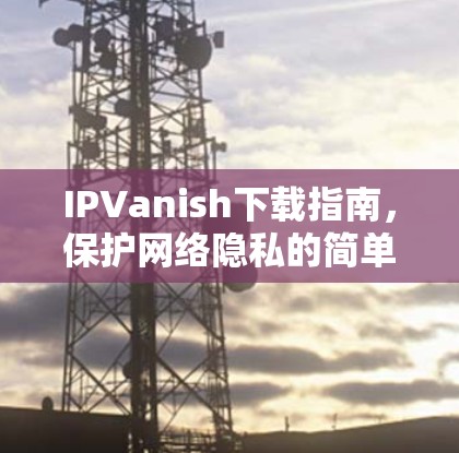 IPVanish下载指南,保护网络隐私的简单方法 IPVanish下载指南,保护网络隐私的简单方法
