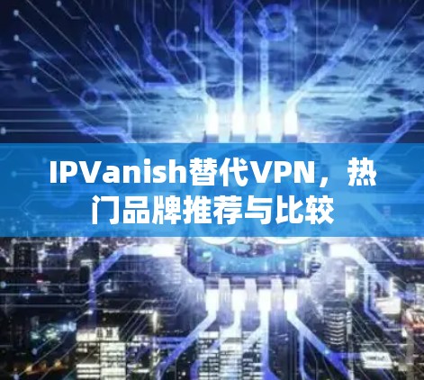 IPVanish替代VPN,热门品牌推荐与比较 IPVanish替代VPN,热门品牌推荐与比较