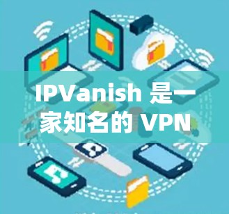 IPVanish 是一家知名的 VPN 服务提供商,其速度和线路稳定性是用户常关注的两个关键指标。以下是关于 IPVanish 速度测试和线路稳定性的详细分析 IPVanish 是一家知名的 VPN 服务提供商,其速度和线路稳定性是用户常关注的两个关键指标。以下是关于 IPVanish 速度测试和线路稳定性的详细分析