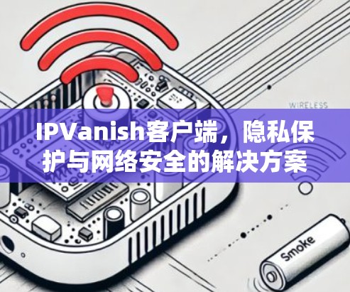 IPVanish客户端，隐私保护与网络安全的解决方案