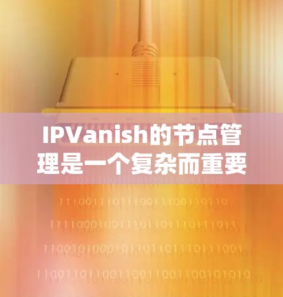 IPVanish的节点管理是一个复杂而重要的功能，涉及多个方面，包括节点数量、地区分布、安全性、用户自定义选项等。以下是对IPVanish节点管理的详细分析
