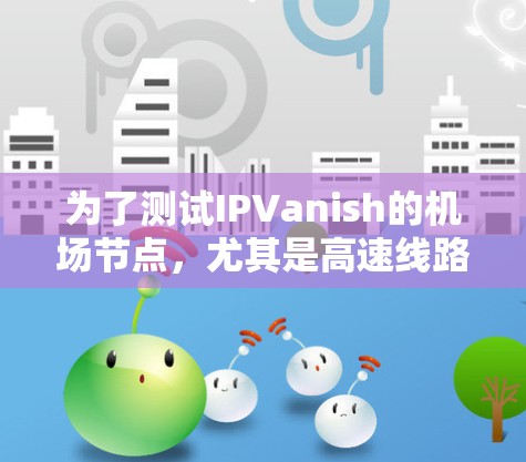 为了测试IPVanish的机场节点，尤其是高速线路的性能，我按照以下步骤进行了详细的测试和评估。以下是测试的总结和结果