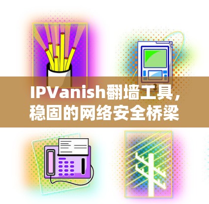 IPVanish翻墙工具,稳固的网络安全桥梁 IPVanish翻墙工具,稳固的网络安全桥梁