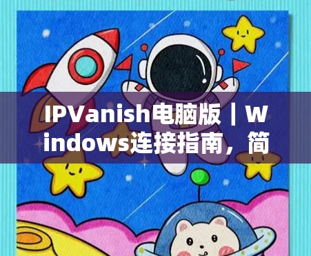 IPVanish电脑版｜Windows连接指南，简单易懂的配置方法