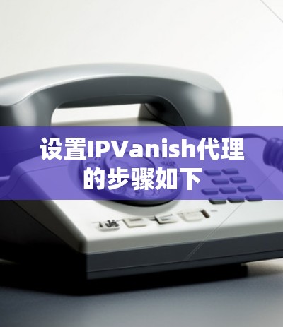 设置IPVanish代理的步骤如下