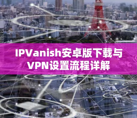 IPVanish安卓版下载与VPN设置流程详解