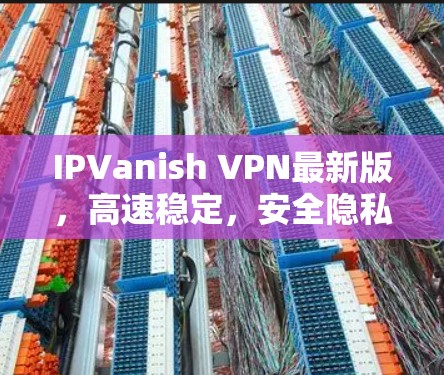 IPVanish VPN最新版，高速稳定，安全隐私全面解析