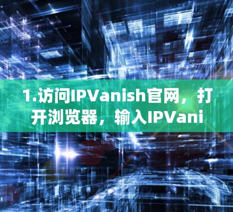 1.访问IPVanish官网，打开浏览器，输入IPVanish的官方网站地址（如https:www.ipvanish.com）