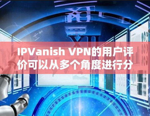 IPVanish VPN的用户评价可以从多个角度进行分析，以下是一个结构化的总结