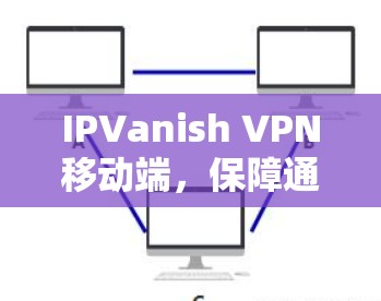 IPVanish VPN移动端，保障通信安全的秘密武器