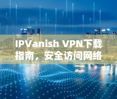 IPVanish VPN下载指南，安全访问网络