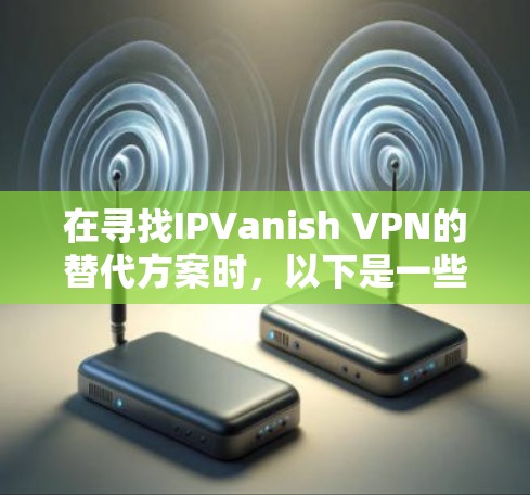 在寻找IPVanish VPN的替代方案时，以下是一些热门的VPN服务推荐，它们在安全性、速度、多平台支持等方面表现出色，可能更适合不同的用户需求