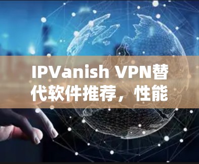 IPVanish VPN替代软件推荐,性能与隐私的全面评估 IPVanish VPN替代软件推荐,性能与隐私的全面评估