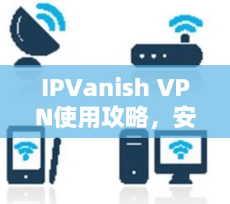 IPVanish VPN使用攻略,安装与配置详解 IPVanish VPN使用攻略,安装与配置详解