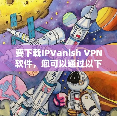 要下载IPVanish VPN软件，您可以通过以下步骤进行