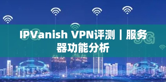 IPVanish VPN评测｜服务器功能分析