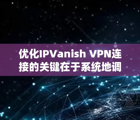 优化IPVanish VPN连接的关键在于系统地调整各个设置,以提升速度和稳定性。以下是分步的优化指南 优化IPVanish VPN连接的关键在于系统地调整各个设置,以提升速度和稳定性。以下是分步的优化指南