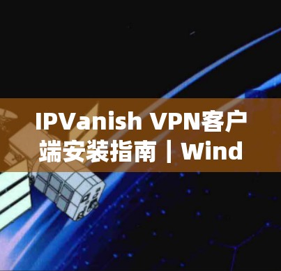IPVanish VPN客户端安装指南|Windows Android系统 IPVanish VPN客户端安装指南|Windows Android系统