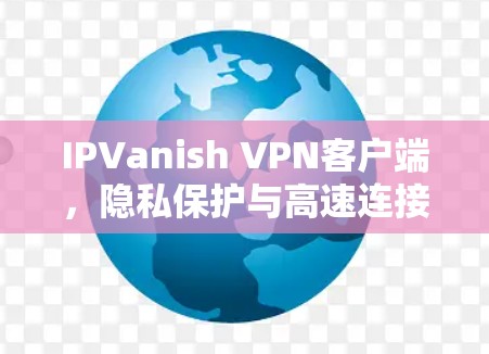 IPVanish VPN客户端，隐私保护与高速连接的完美结合