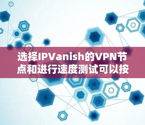 选择IPVanish的VPN节点和进行速度测试可以按照以下步骤进行