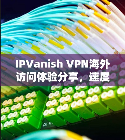 IPVanish VPN海外访问体验分享,速度、安全性与稳定性分析 IPVanish VPN海外访问体验分享,速度、安全性与稳定性分析