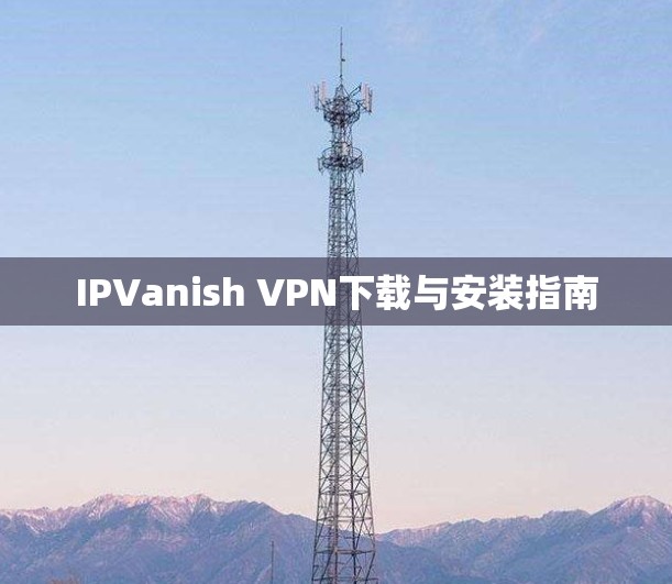 IPVanish VPN下载与安装指南 IPVanish VPN下载与安装指南