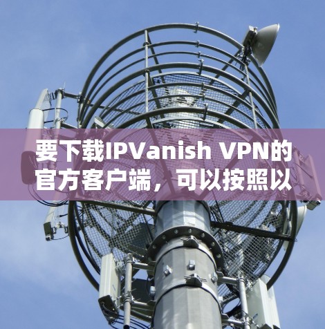 要下载IPVanish VPN的官方客户端，可以按照以下步骤操作