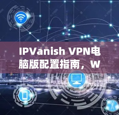 IPVanish VPN电脑版配置指南，Windows系统设置方法