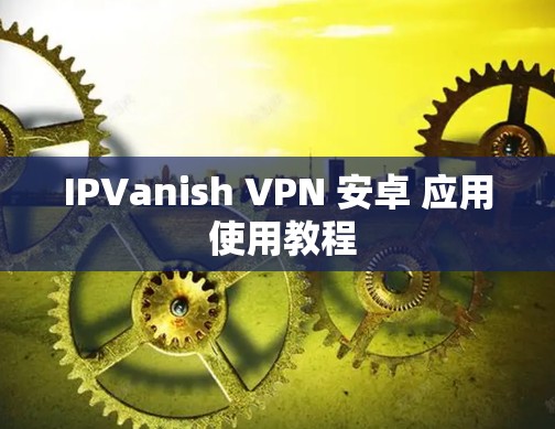IPVanish VPN 安卓 应用 使用教程