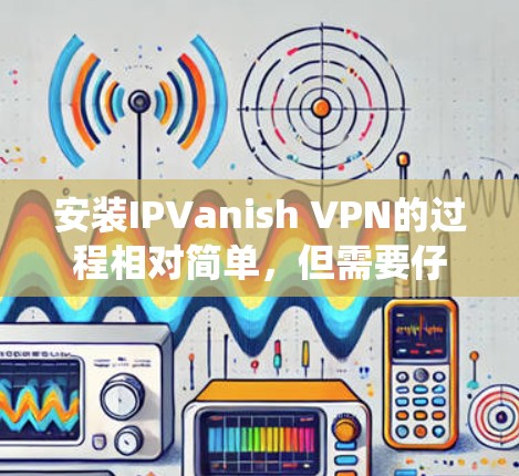 安装IPVanish VPN的过程相对简单，但需要仔细按照以下步骤操作以确保顺利完成。以下是针对Windows系统的安装教程