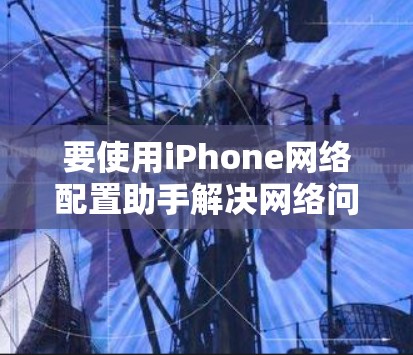 要使用iPhone网络配置助手解决网络问题，可以按照以下步骤操作
