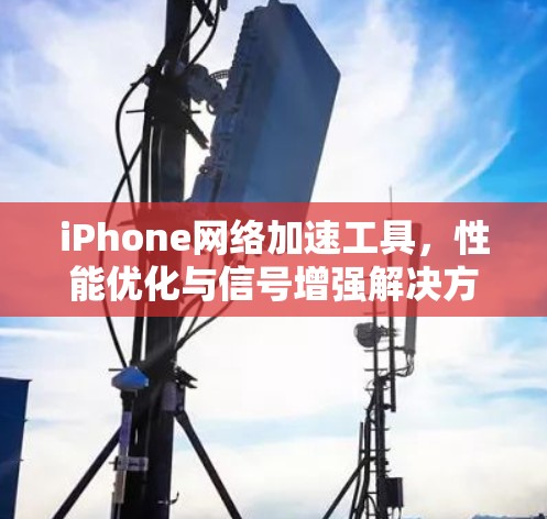 iPhone网络加速工具，性能优化与信号增强解决方案
