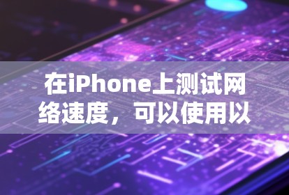 在iPhone上测试网络速度，可以使用以下几款有效的工具