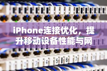 iPhone连接优化,提升移动设备性能与网络性能的关键 iPhone连接优化,提升移动设备性能与网络性能的关键