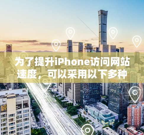 为了提升iPhone访问网站速度,可以采用以下多种策略结合使用 为了提升iPhone访问网站速度,可以采用以下多种策略结合使用