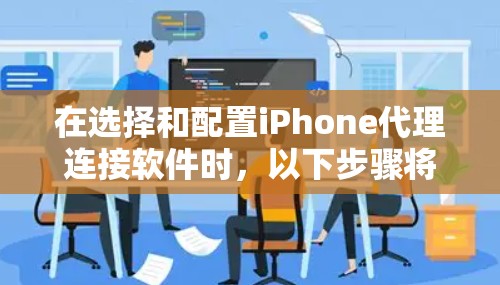 在选择和配置iPhone代理连接软件时，以下步骤将帮助您顺利完成任务