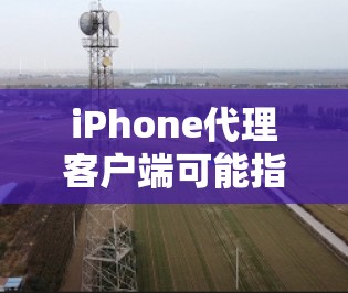 iPhone代理客户端可能指的是一个用于管理或控制iPhone设备的客户端程序，通常用于企业或开发者的场景。以下是一些可能的实现方法和建议