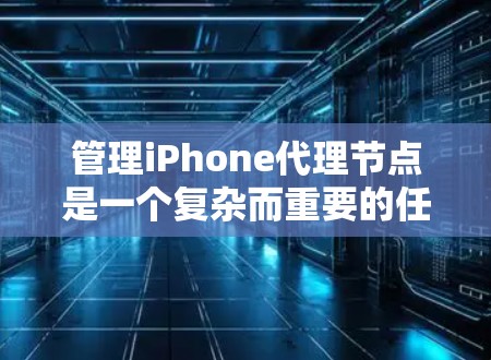 管理iPhone代理节点是一个复杂而重要的任务，涉及多个方面的考虑。以下是一个有条理的解决方案，帮助您有效地管理和维护代理节点