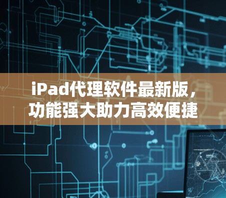 iPad代理软件最新版，功能强大助力高效便捷