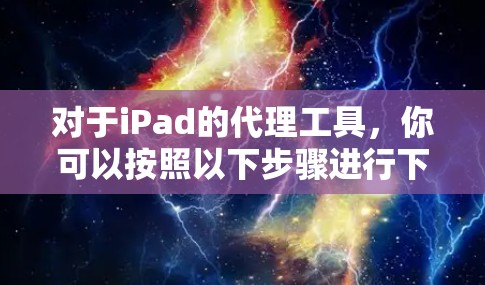 对于iPad的代理工具,你可以按照以下步骤进行下载 对于iPad的代理工具,你可以按照以下步骤进行下载