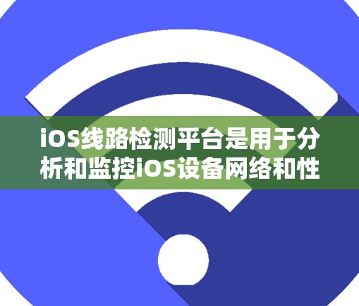 iOS线路检测平台是用于分析和监控iOS设备网络和性能的工具，帮助开发者解决网络连接、延迟、丢包等问题。以下是详细的步骤和建议
