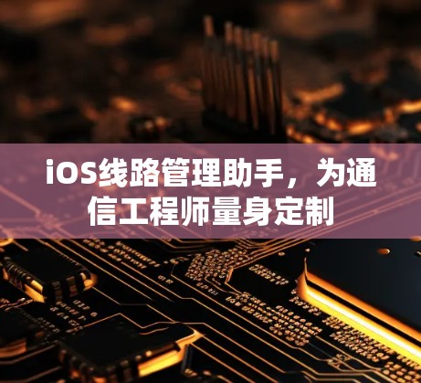 iOS线路管理助手,为通信工程师量身定制 iOS线路管理助手,为通信工程师量身定制