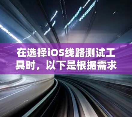 在选择iOS线路测试工具时，以下是根据需求和考虑因素后的总结和推荐