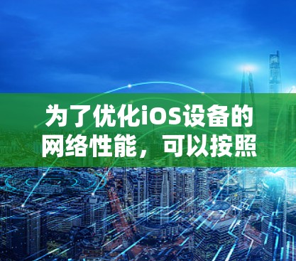 为了优化iOS设备的网络性能,可以按照以下步骤进行调整和优化 为了优化iOS设备的网络性能,可以按照以下步骤进行调整和优化
