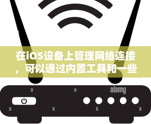 在iOS设备上管理网络连接，可以通过内置工具和一些第三方应用来实现。以下是一些常用的网络连接工具和方法