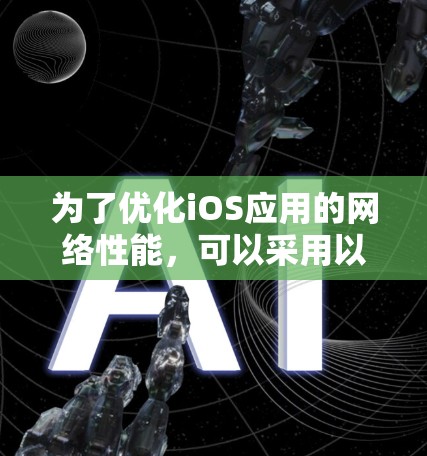 为了优化iOS应用的网络性能,可以采用以下多种策略结合使用,以实现网络加速 为了优化iOS应用的网络性能,可以采用以下多种策略结合使用,以实现网络加速