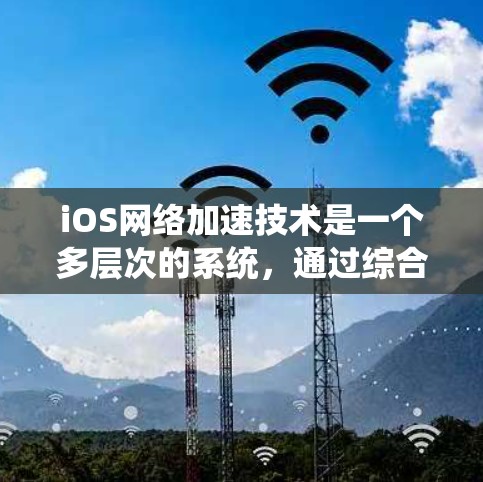 iOS网络加速技术是一个多层次的系统，通过综合运用多种技术手段来提升网络数据传输效率，优化用户体验。以下是对iOS网络加速技术的详细分析