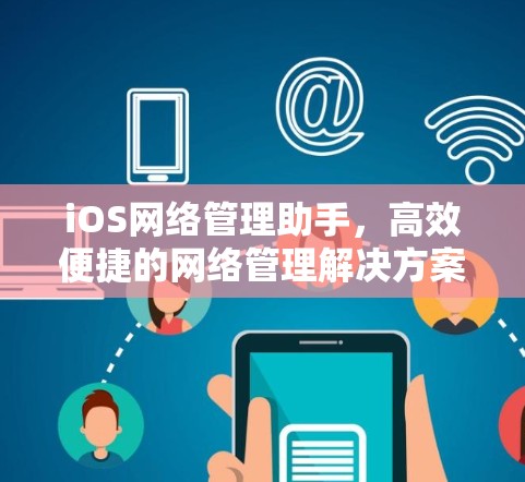 iOS网络管理助手,高效便捷的网络管理解决方案 iOS网络管理助手,高效便捷的网络管理解决方案